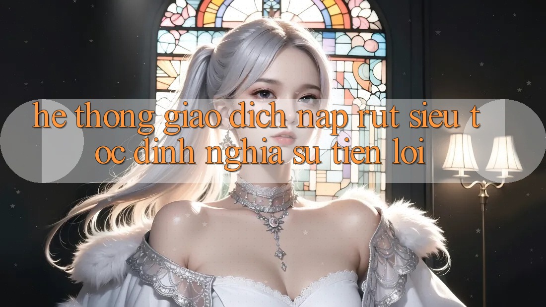 Hệ Thống Giao Dịch Nạp Rút Siêu Tốc: Định Nghĩa Sự Tiện Lợi