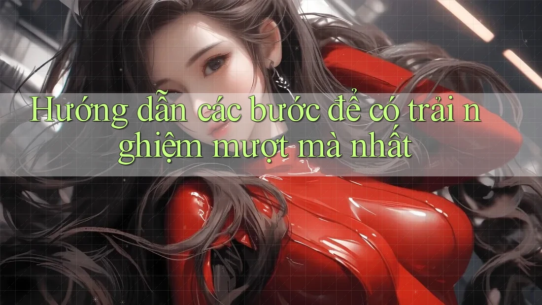 Hướng dẫn các bước để có trải nghiệm mượt mà nhất Hướng dẫn các bước để có trải nghiệm mượt mà nhất