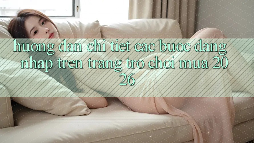 Hướng Dẫn Chi Tiết Các Bước Đăng Nhập Trên Trang Trò chơi Mùa 2026 Hướng Dẫn Chi Tiết Các Bước Đăng Nhập Trên Trang Trò chơi Mùa 2026