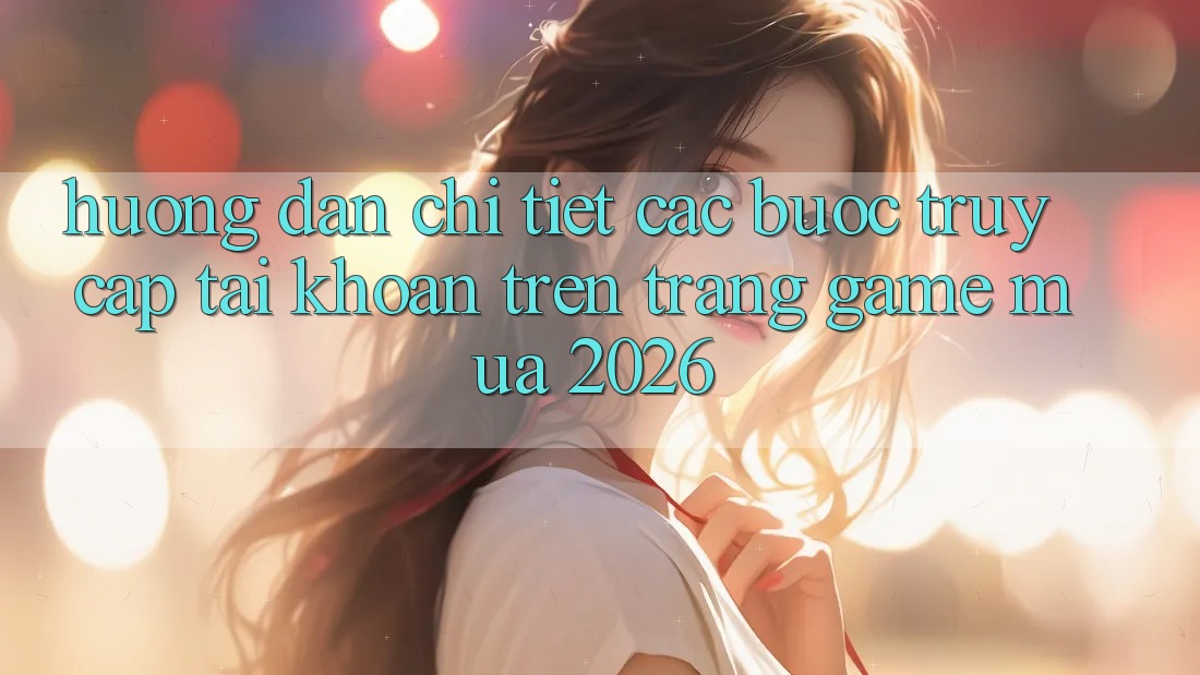 Hướng Dẫn Chi Tiết Các Bước Truy cập tài khoản Trên Trang Game Mùa 2026 Hướng Dẫn Chi Tiết Các Bước Truy cập tài khoản Trên Trang Game Mùa 2026