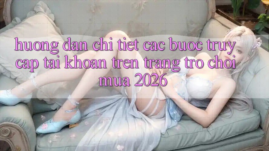 Hướng Dẫn Chi Tiết Các bước Truy cập tài khoản Trên Trang Trò chơi Mùa 2026 Hướng Dẫn Chi Tiết Các bước Truy cập tài khoản Trên Trang Trò chơi Mùa 2026