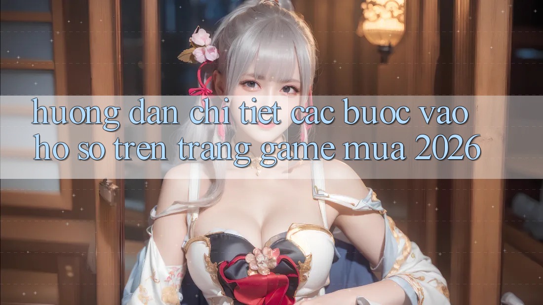 Hướng Dẫn Chi Tiết Các Bước Vào hồ sơ Trên Trang Game Mùa 2026