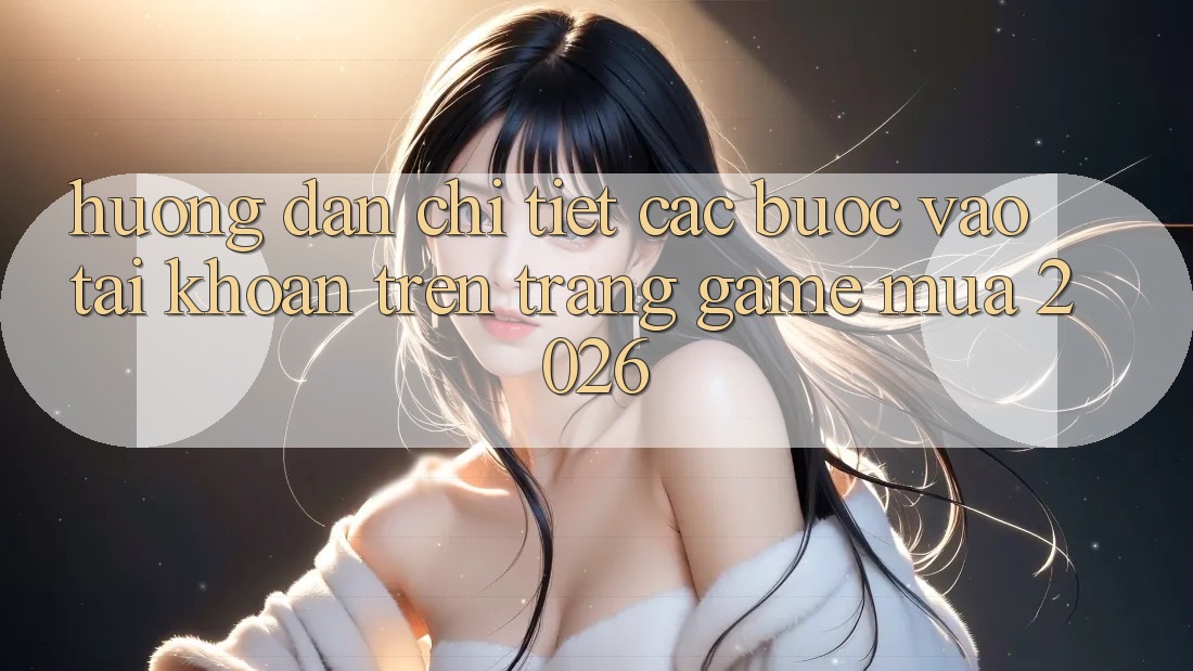 Hướng Dẫn Chi Tiết Các Bước Vào tài khoản Trên Trang Game Mùa 2026 Hướng Dẫn Chi Tiết Các Bước Vào tài khoản Trên Trang Game Mùa 2026
