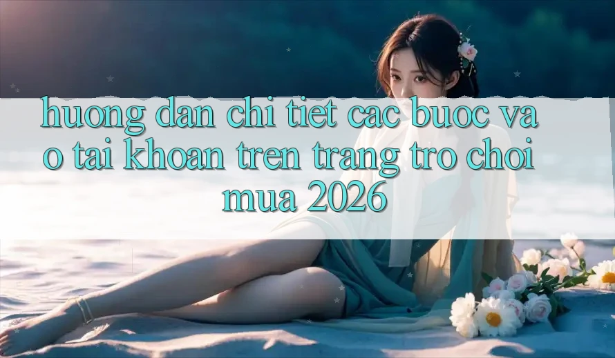 Hướng Dẫn Chi Tiết Các Bước Vào tài khoản Trên Trang Trò chơi Mùa 2026