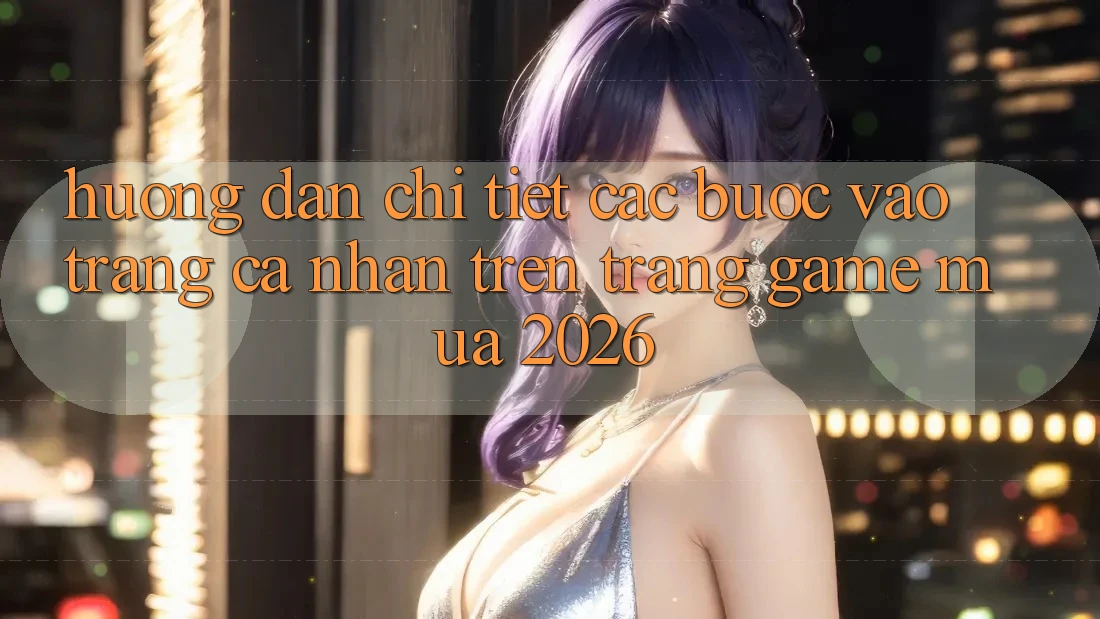 Hướng Dẫn Chi Tiết Các Bước Vào trang cá nhân Trên Trang Game Mùa 2026