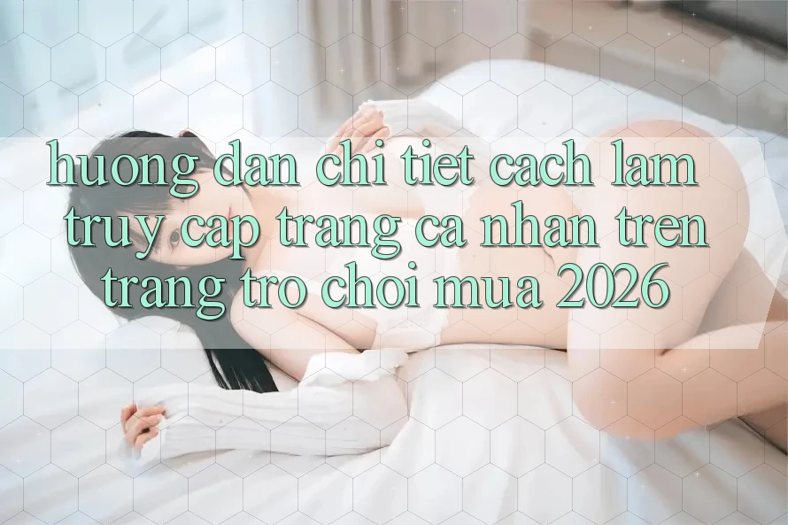Hướng Dẫn Chi Tiết Cách làm Truy cập trang cá nhân Trên Trang Trò chơi Mùa 2026
