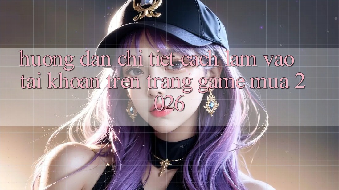 Hướng Dẫn Chi Tiết Cách làm Vào tài khoản Trên Trang Game Mùa 2026 Hướng Dẫn Chi Tiết Cách làm Vào tài khoản Trên Trang Game Mùa 2026