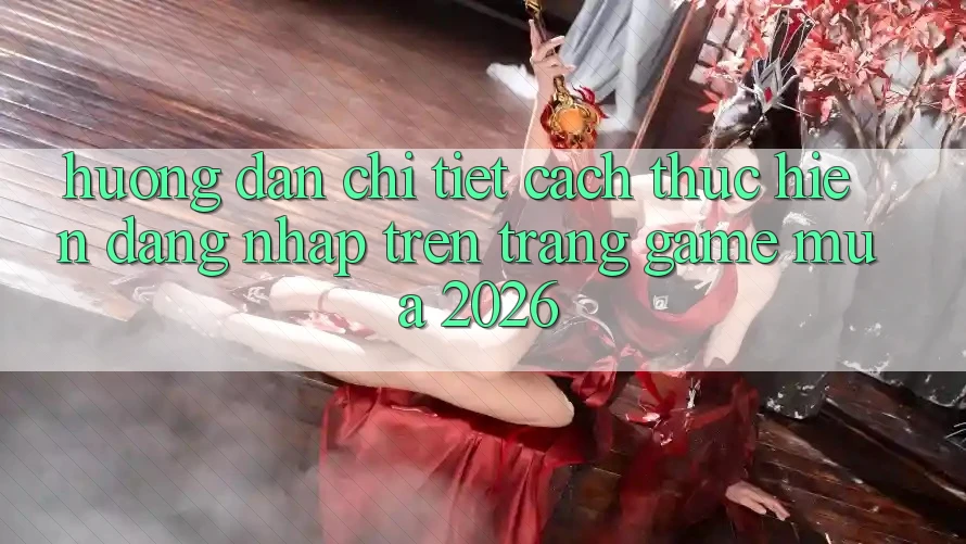 Hướng Dẫn Chi Tiết Cách thực hiện Đăng Nhập Trên Trang Game Mùa 2026 Hướng Dẫn Chi Tiết Cách thực hiện Đăng Nhập Trên Trang Game Mùa 2026