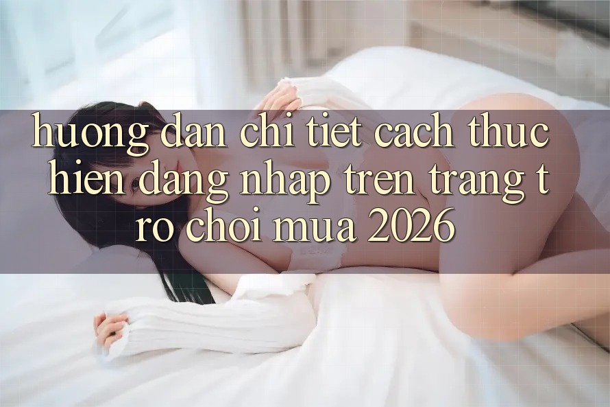 Hướng dẫn Chi Tiết Cách thực hiện Đăng Nhập Trên Trang Trò chơi Mùa 2026 Hướng dẫn Chi Tiết Cách thực hiện Đăng Nhập Trên Trang Trò chơi Mùa 2026