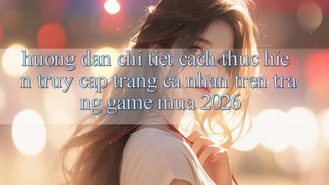 Hướng dẫn Chi Tiết Cách thực hiện Truy cập trang cá nhân Trên Trang Game Mùa 2026