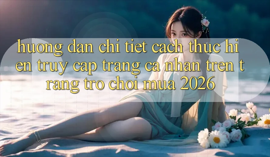 Hướng Dẫn Chi Tiết Cách thực hiện Truy cập trang cá nhân Trên Trang Trò chơi Mùa 2026