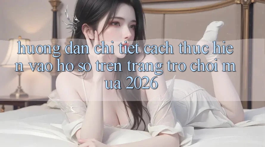 Hướng Dẫn Chi Tiết Cách thực hiện Vào hồ sơ Trên Trang Trò chơi Mùa 2026