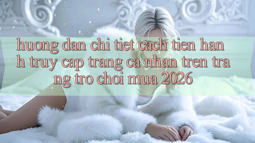 Hướng Dẫn Chi Tiết Cách tiến hành Truy cập trang cá nhân Trên Trang Trò chơi Mùa 2026