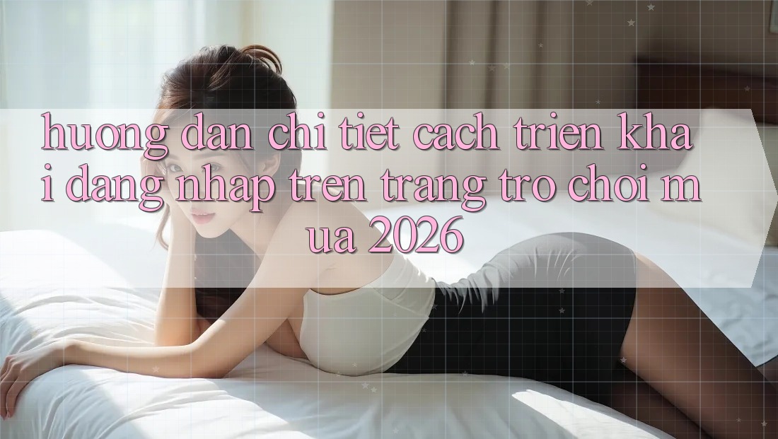 Hướng Dẫn Chi Tiết Cách triển khai Đăng Nhập Trên Trang Trò chơi Mùa 2026