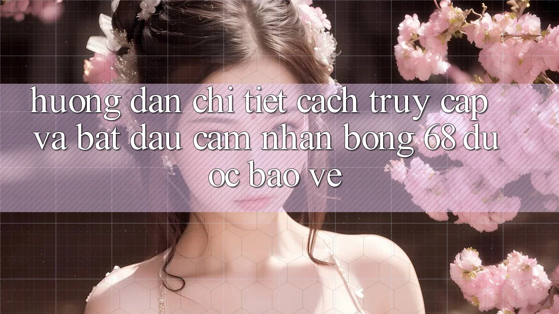 Hướng dẫn Chi Tiết Cách Truy Cập Và Bắt Đầu Cảm nhận bong 68 Được bảo vệ Hướng dẫn Chi Tiết Cách Truy Cập Và Bắt Đầu Cảm nhận bong 68 Được bảo vệ
