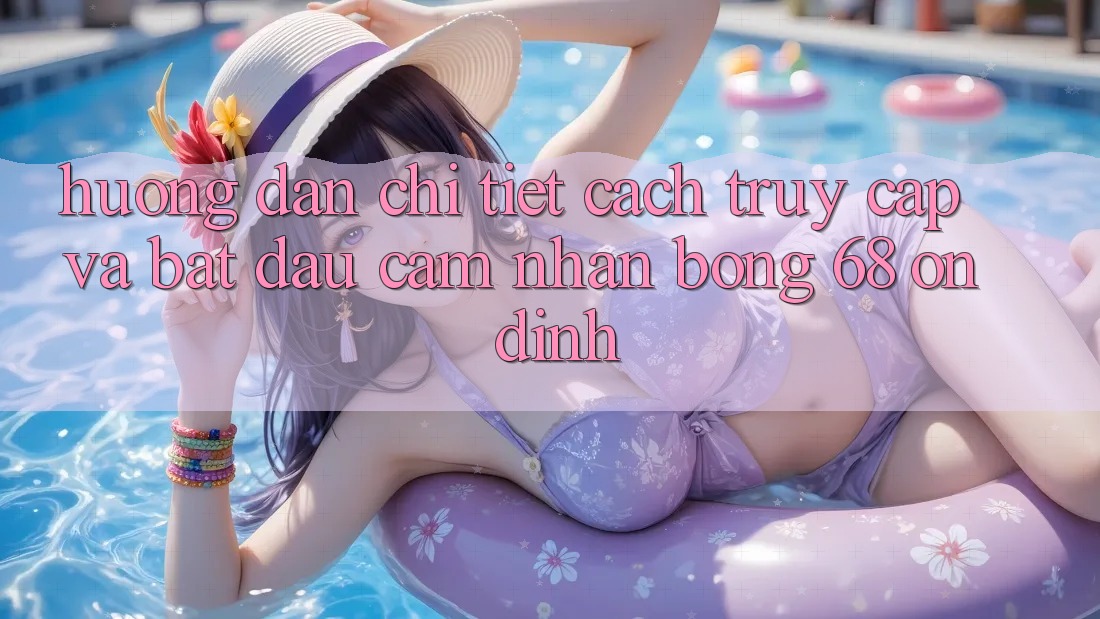 Hướng Dẫn Chi Tiết Cách Truy Cập Và Bắt Đầu Cảm nhận bong 68 Ổn định Hướng Dẫn Chi Tiết Cách Truy Cập Và Bắt Đầu Cảm nhận bong 68 Ổn định