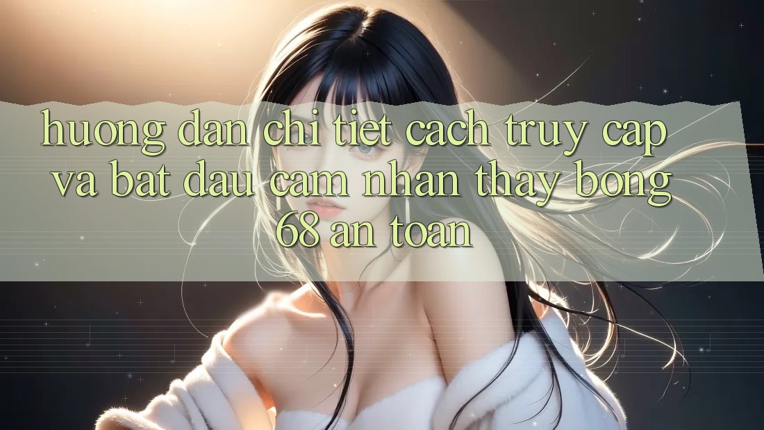 Hướng Dẫn Chi Tiết Cách Truy Cập Và Bắt Đầu Cảm nhận thấy bong 68 An Toàn