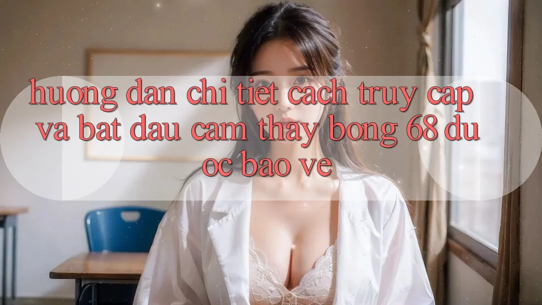 Hướng Dẫn Chi Tiết Cách Truy Cập Và Bắt Đầu Cảm thấy bong 68 Được bảo vệ Hướng Dẫn Chi Tiết Cách Truy Cập Và Bắt Đầu Cảm thấy bong 68 Được bảo vệ