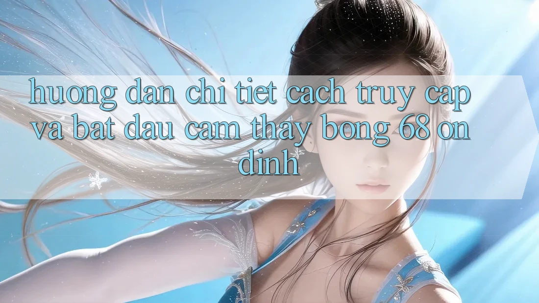 Hướng Dẫn Chi Tiết Cách Truy Cập Và Bắt đầu Cảm thấy bong 68 Ổn định Hướng Dẫn Chi Tiết Cách Truy Cập Và Bắt đầu Cảm thấy bong 68 Ổn định
