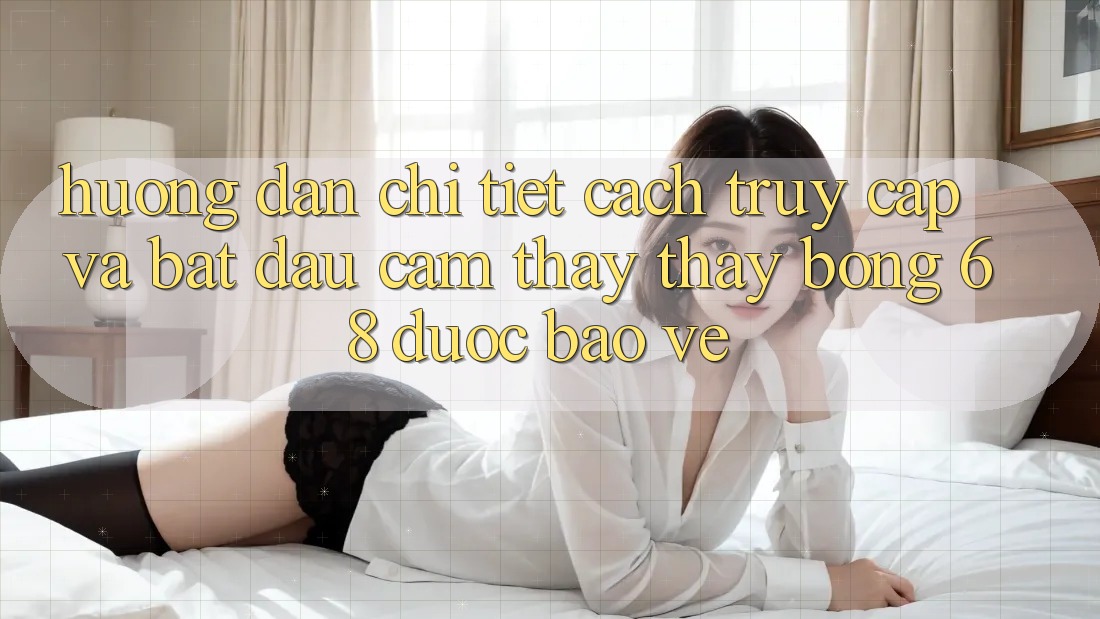 Hướng Dẫn Chi Tiết Cách Truy Cập Và Bắt Đầu Cảm thấy thấy bong 68 Được bảo vệ