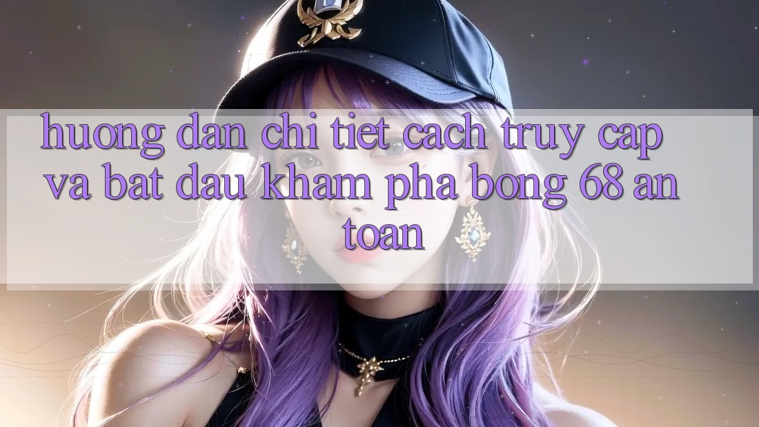 Hướng Dẫn Chi Tiết Cách Truy Cập Và Bắt Đầu Khám phá bong 68 An Toàn