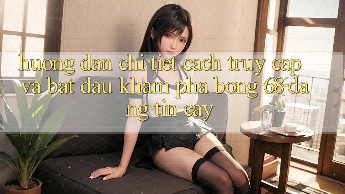 Hướng Dẫn Chi Tiết Cách Truy Cập Và Bắt Đầu Khám phá bong 68 Đáng tin cậy Hướng Dẫn Chi Tiết Cách Truy Cập Và Bắt Đầu Khám phá bong 68 Đáng tin cậy