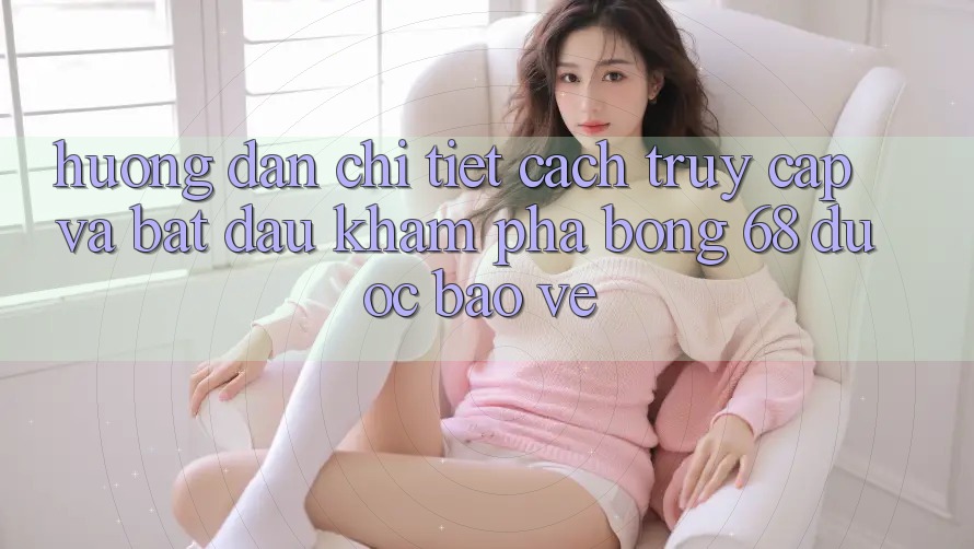 Hướng dẫn Chi Tiết Cách Truy Cập Và Bắt đầu Khám phá bong 68 Được bảo vệ Hướng dẫn Chi Tiết Cách Truy Cập Và Bắt đầu Khám phá bong 68 Được bảo vệ