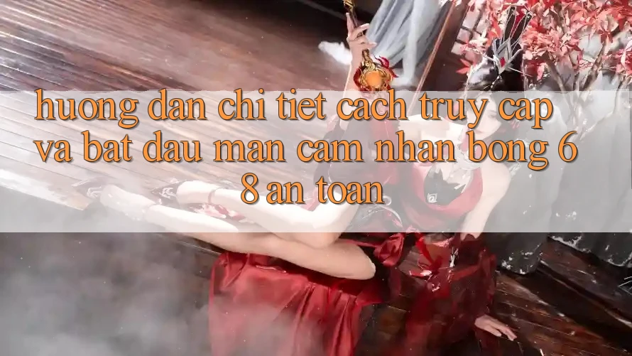 Hướng Dẫn Chi Tiết Cách Truy Cập Và Bắt đầu màn Cảm nhận bong 68 An Toàn Hướng Dẫn Chi Tiết Cách Truy Cập Và Bắt đầu màn Cảm nhận bong 68 An Toàn
