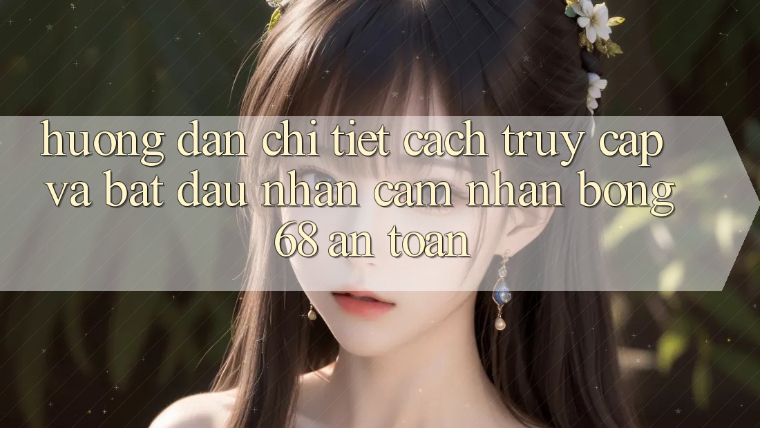 Hướng Dẫn Chi Tiết Cách Truy Cập Và Bắt Đầu Nhận cảm nhận bong 68 An Toàn