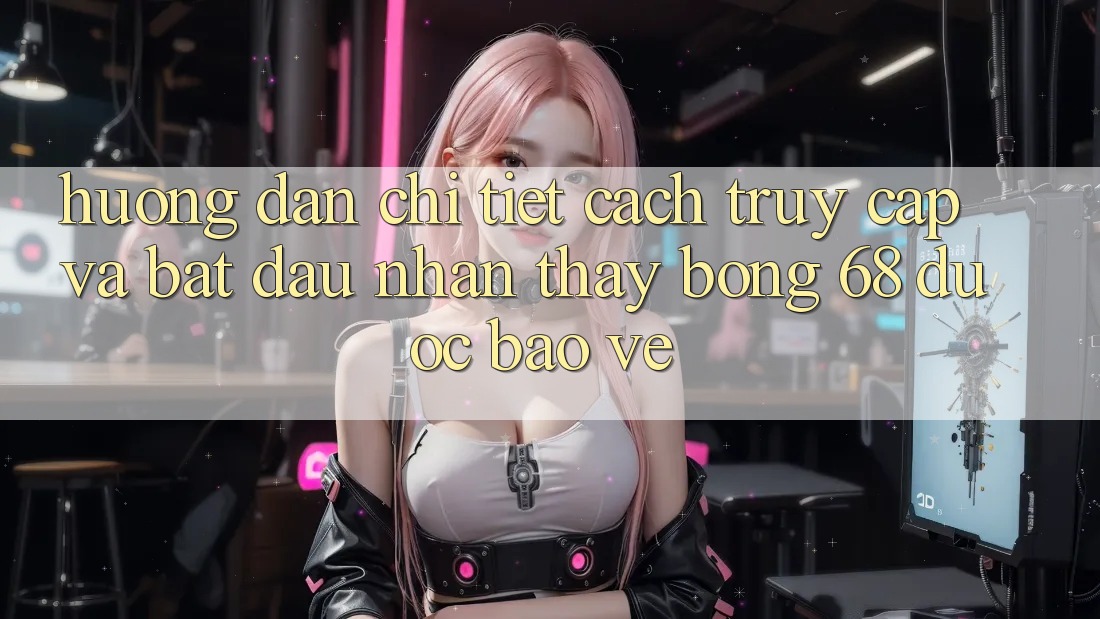 Hướng dẫn Chi Tiết Cách Truy Cập Và Bắt Đầu Nhận thấy bong 68 Được bảo vệ Hướng dẫn Chi Tiết Cách Truy Cập Và Bắt Đầu Nhận thấy bong 68 Được bảo vệ