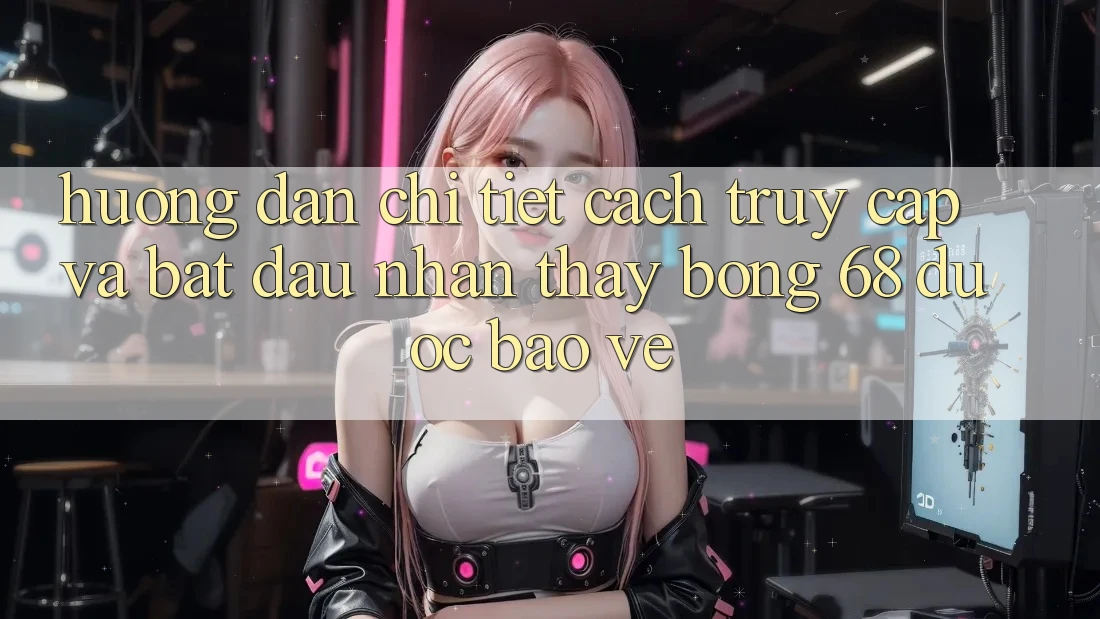 Hướng Dẫn Chi Tiết Cách Truy Cập Và Bắt đầu Nhận thấy bong 68 Được bảo vệ Hướng Dẫn Chi Tiết Cách Truy Cập Và Bắt đầu Nhận thấy bong 68 Được bảo vệ