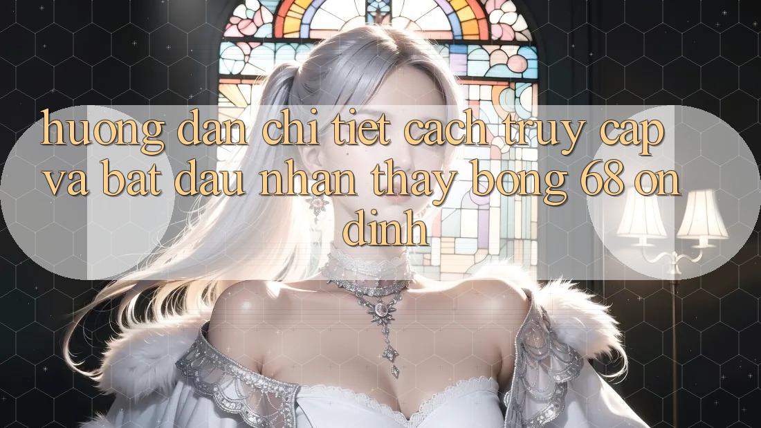 Hướng Dẫn Chi Tiết Cách Truy Cập Và Bắt đầu Nhận thấy bong 68 Ổn định