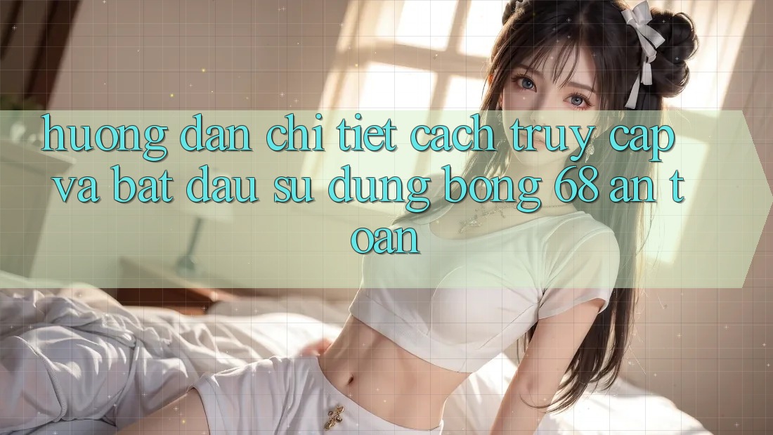 Hướng Dẫn Chi Tiết Cách Truy Cập Và Bắt Đầu Sử dụng bong 68 An Toàn Hướng Dẫn Chi Tiết Cách Truy Cập Và Bắt Đầu Sử dụng bong 68 An Toàn