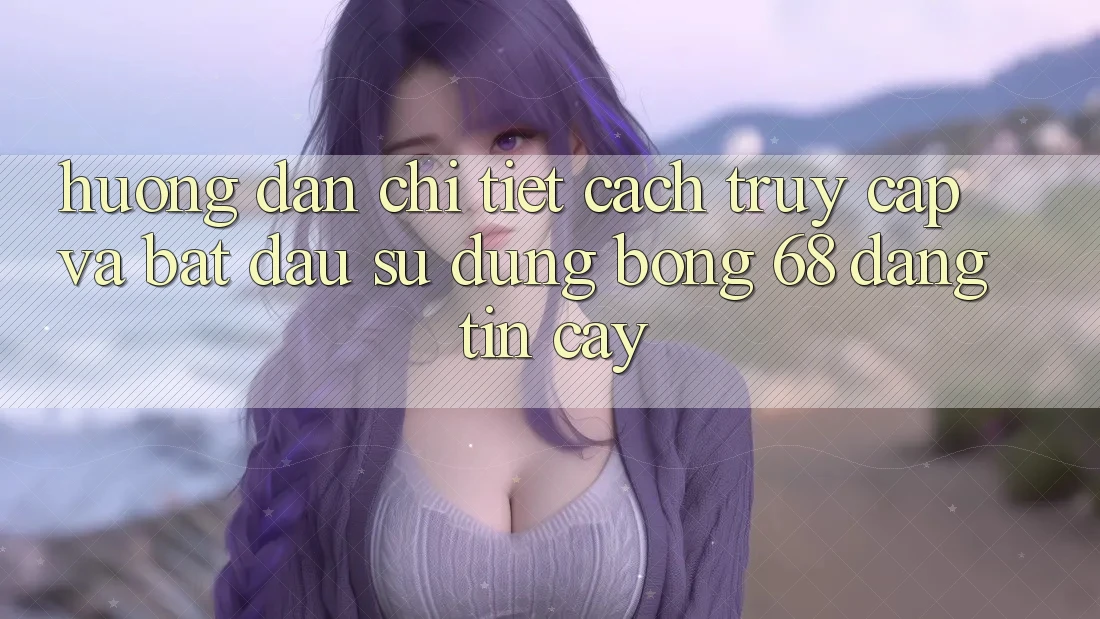 Hướng Dẫn Chi Tiết Cách Truy Cập Và Bắt Đầu Sử dụng bong 68 Đáng tin cậy