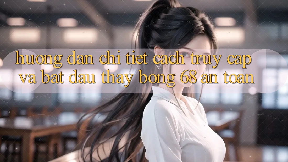 Hướng Dẫn Chi Tiết Cách Truy Cập Và Bắt đầu Thấy bong 68 An Toàn Hướng Dẫn Chi Tiết Cách Truy Cập Và Bắt đầu Thấy bong 68 An Toàn