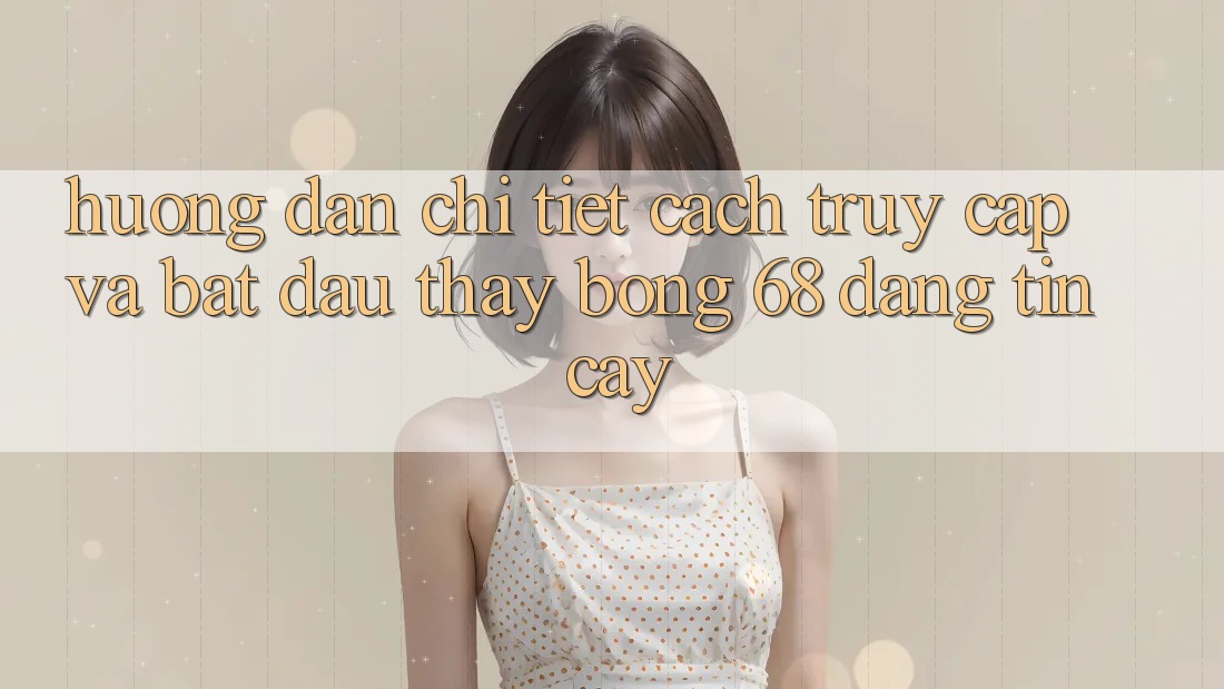 Hướng Dẫn Chi Tiết Cách Truy Cập Và Bắt đầu Thấy bong 68 Đáng tin cậy Hướng Dẫn Chi Tiết Cách Truy Cập Và Bắt đầu Thấy bong 68 Đáng tin cậy
