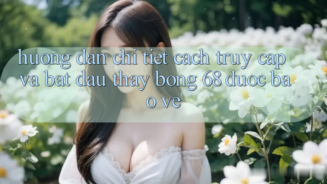 Hướng Dẫn Chi Tiết Cách Truy Cập Và Bắt Đầu Thấy bong 68 Được bảo vệ