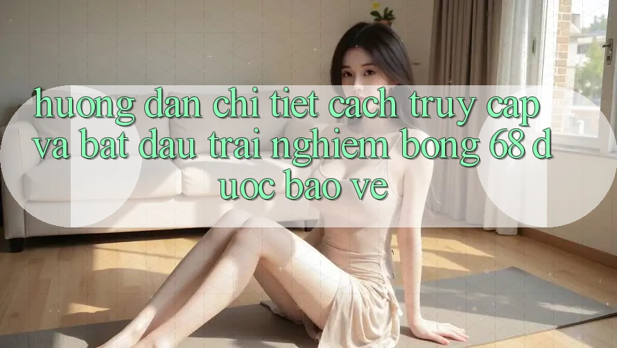 Hướng Dẫn Chi Tiết Cách Truy Cập Và Bắt Đầu Trải Nghiệm bong 68 Được bảo vệ Hướng Dẫn Chi Tiết Cách Truy Cập Và Bắt Đầu Trải Nghiệm bong 68 Được bảo vệ