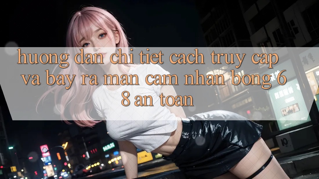 Hướng Dẫn Chi Tiết Cách Truy Cập Và Bày ra màn Cảm nhận bong 68 An Toàn Hướng Dẫn Chi Tiết Cách Truy Cập Và Bày ra màn Cảm nhận bong 68 An Toàn