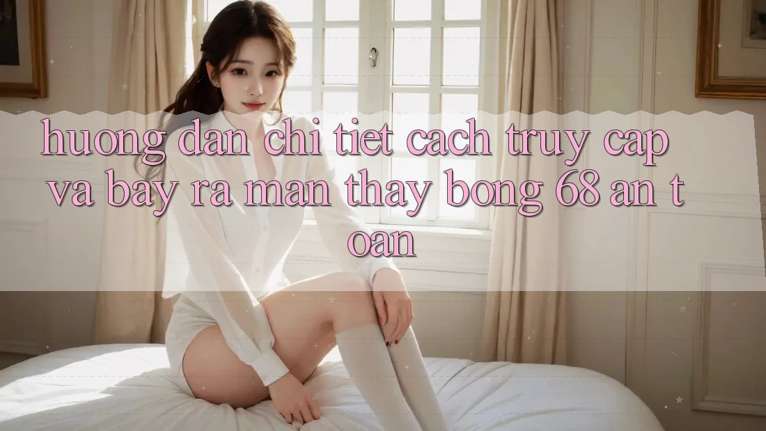 Hướng Dẫn Chi Tiết Cách Truy Cập Và Bày ra màn Thấy bong 68 An Toàn Hướng Dẫn Chi Tiết Cách Truy Cập Và Bày ra màn Thấy bong 68 An Toàn