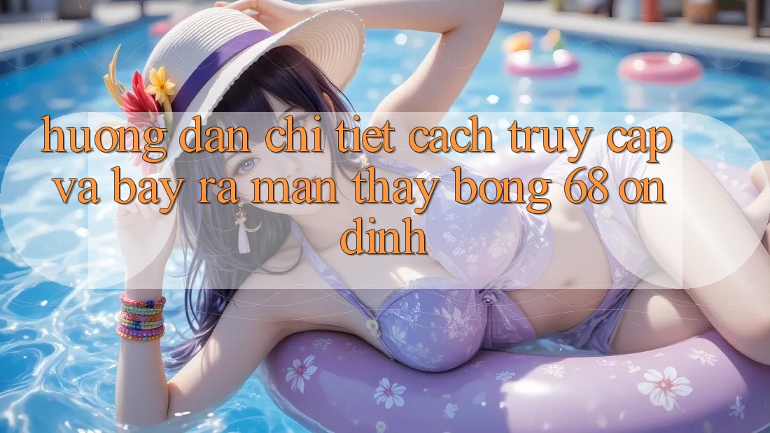 Hướng Dẫn Chi Tiết Cách Truy Cập Và Bày ra màn Thấy bong 68 Ổn định
