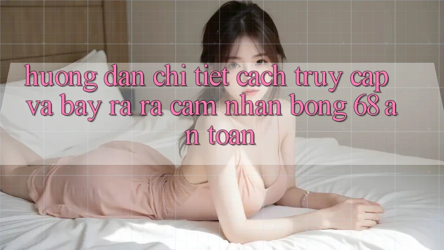 Hướng Dẫn Chi Tiết Cách Truy Cập Và Bày ra ra Cảm nhận bong 68 An Toàn