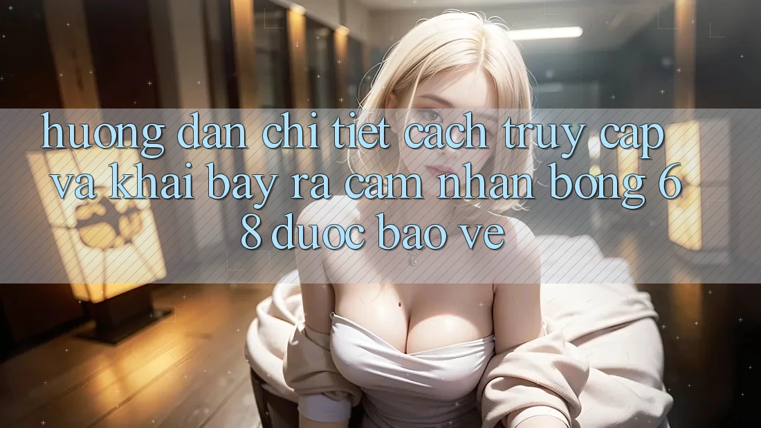 Hướng Dẫn Chi Tiết Cách Truy Cập Và Khai bày ra Cảm nhận bong 68 Được bảo vệ Hướng Dẫn Chi Tiết Cách Truy Cập Và Khai bày ra Cảm nhận bong 68 Được bảo vệ
