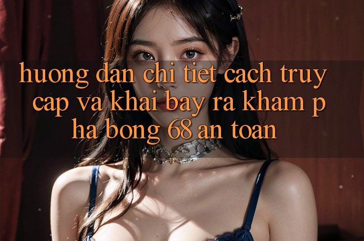 Hướng Dẫn Chi Tiết Cách Truy Cập Và Khai bày ra Khám phá bong 68 An Toàn