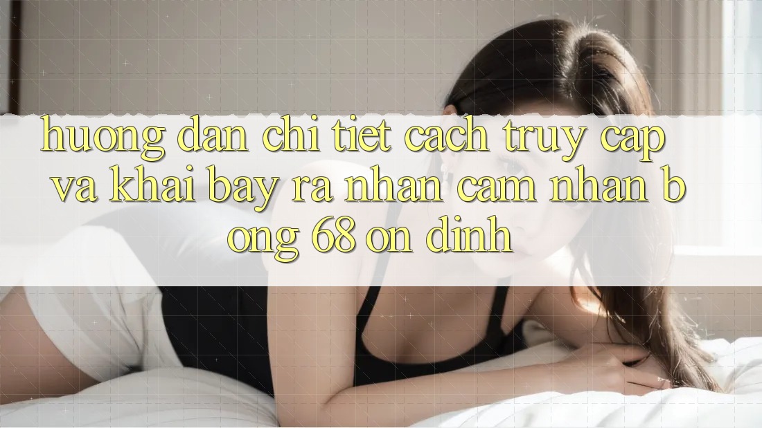 Hướng Dẫn Chi Tiết Cách Truy Cập Và Khai bày ra Nhận cảm nhận bong 68 Ổn định Hướng Dẫn Chi Tiết Cách Truy Cập Và Khai bày ra Nhận cảm nhận bong 68 Ổn định