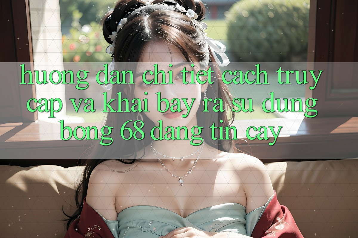 Hướng Dẫn Chi Tiết Cách Truy Cập Và Khai bày ra Sử dụng bong 68 Đáng tin cậy