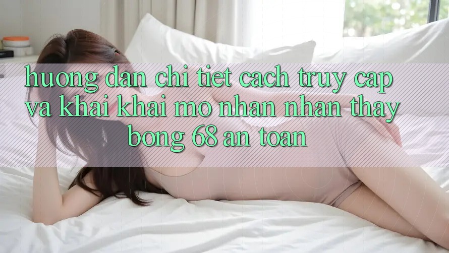 Hướng Dẫn Chi Tiết Cách Truy Cập Và Khai khai mở Nhận nhận thấy bong 68 An Toàn