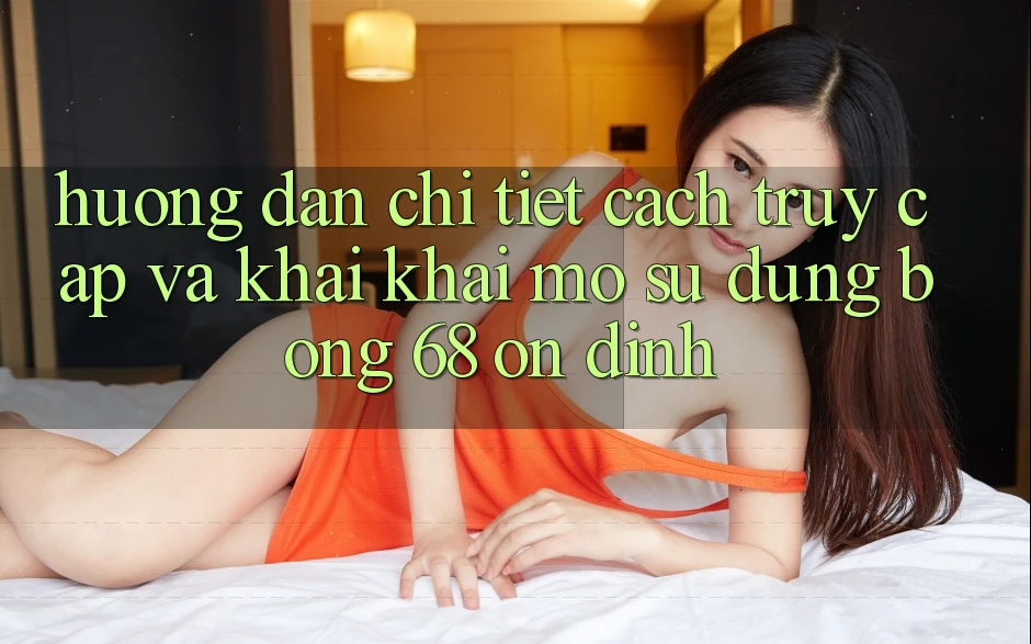 Hướng Dẫn Chi Tiết Cách Truy Cập Và Khai khai mở Sử dụng bong 68 Ổn định Hướng Dẫn Chi Tiết Cách Truy Cập Và Khai khai mở Sử dụng bong 68 Ổn định