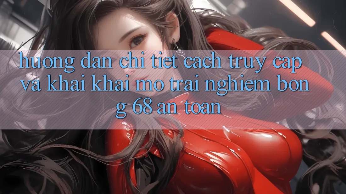Hướng Dẫn Chi Tiết Cách Truy Cập Và Khai khai mở Trải Nghiệm bong 68 An Toàn