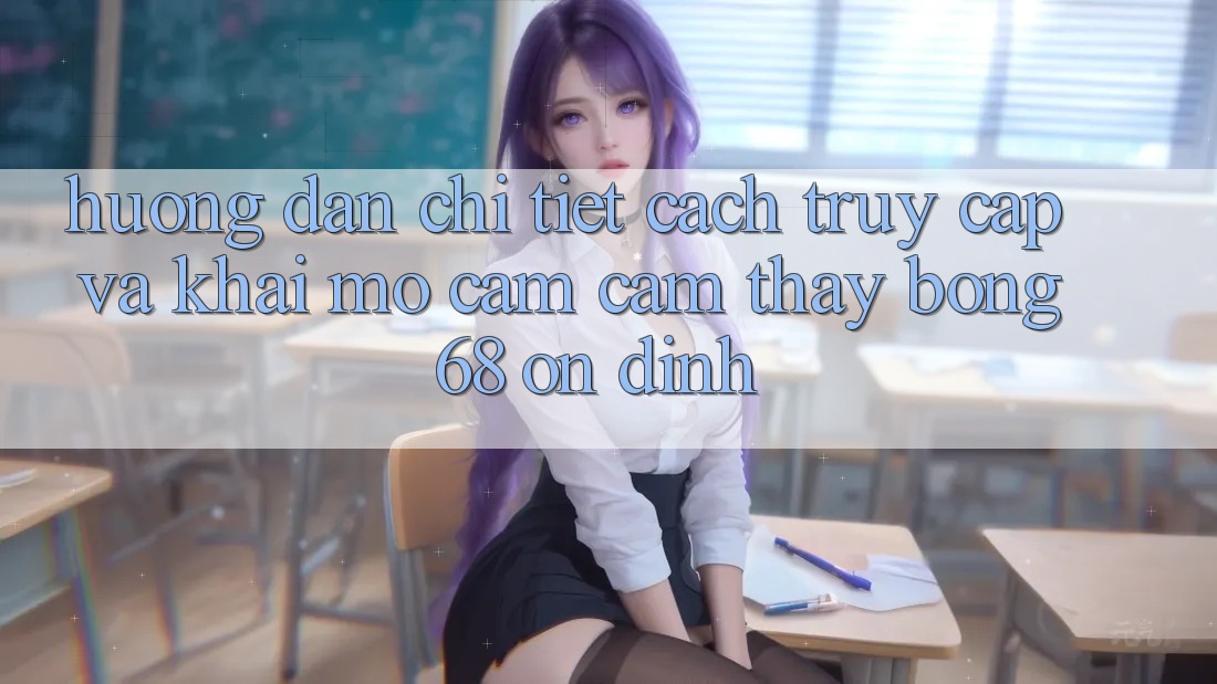 Hướng Dẫn Chi Tiết Cách Truy Cập Và Khai mở Cảm cảm thấy bong 68 Ổn định